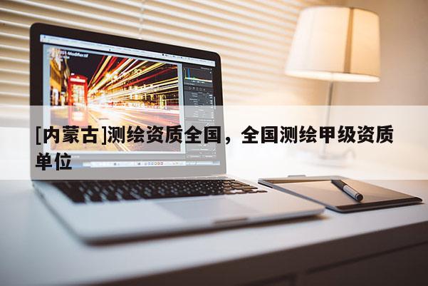[內(nèi)蒙古]測繪資質(zhì)全國，全國測繪甲級資質(zhì)單位