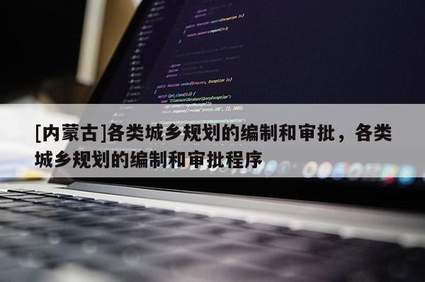 [內(nèi)蒙古]各類城鄉(xiāng)規(guī)劃的編制和審批，各類城鄉(xiāng)規(guī)劃的編制和審批程序