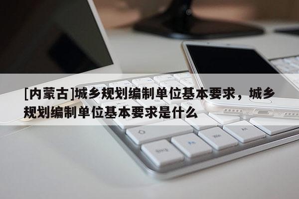 [內(nèi)蒙古]城鄉(xiāng)規(guī)劃編制單位基本要求，城鄉(xiāng)規(guī)劃編制單位基本要求是什么