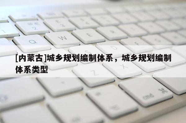 [內(nèi)蒙古]城鄉(xiāng)規(guī)劃編制體系，城鄉(xiāng)規(guī)劃編制體系類型