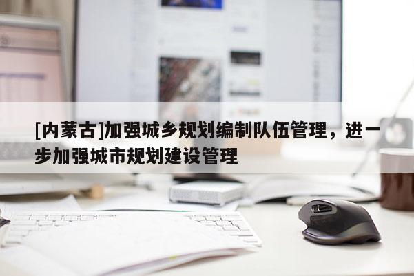 [內(nèi)蒙古]加強城鄉(xiāng)規(guī)劃編制隊伍管理，進一步加強城市規(guī)劃建設(shè)管理