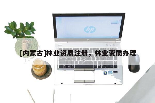 [內(nèi)蒙古]林業(yè)資質(zhì)注冊，林業(yè)資質(zhì)辦理