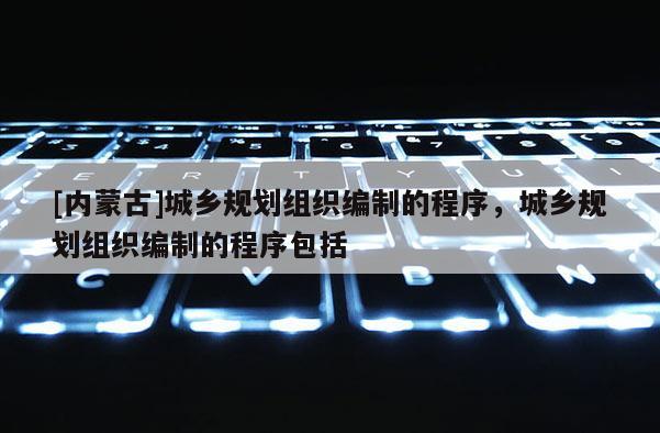 [內(nèi)蒙古]城鄉(xiāng)規(guī)劃組織編制的程序，城鄉(xiāng)規(guī)劃組織編制的程序包括