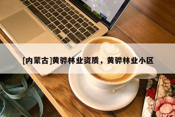 [內(nèi)蒙古]黃驊林業(yè)資質(zhì)，黃驊林業(yè)小區(qū)