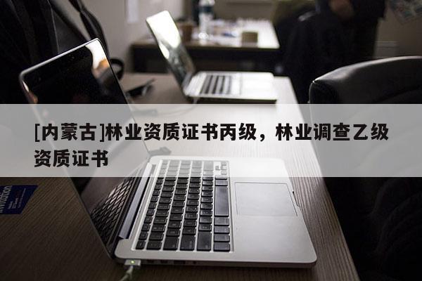 [內(nèi)蒙古]林業(yè)資質(zhì)證書丙級(jí)，林業(yè)調(diào)查乙級(jí)資質(zhì)證書