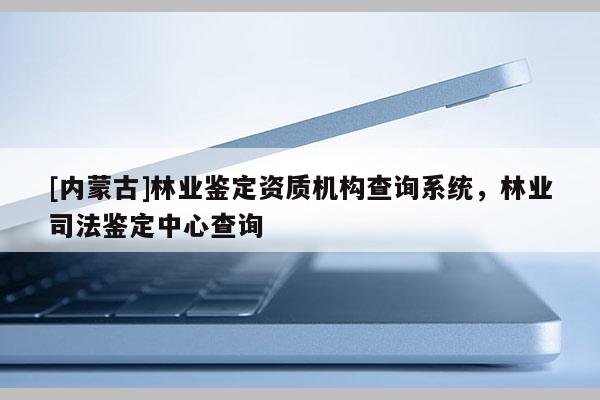 [內(nèi)蒙古]林業(yè)鑒定資質(zhì)機構(gòu)查詢系統(tǒng)，林業(yè)司法鑒定中心查詢