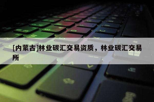 [內蒙古]林業(yè)碳匯交易資質，林業(yè)碳匯交易所