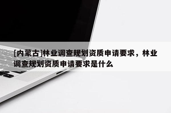 [內(nèi)蒙古]林業(yè)調(diào)查規(guī)劃資質(zhì)申請要求，林業(yè)調(diào)查規(guī)劃資質(zhì)申請要求是什么