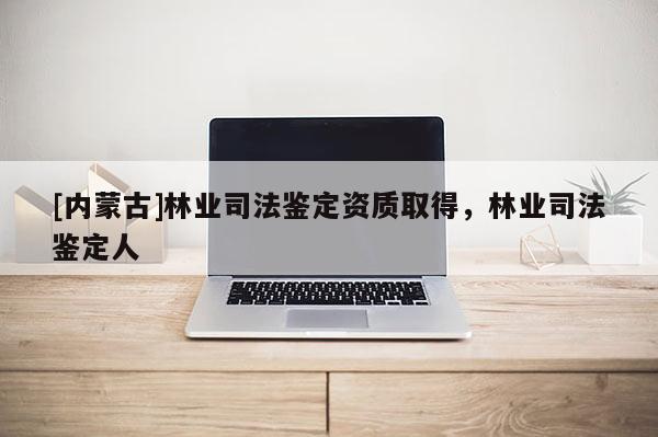 [內(nèi)蒙古]林業(yè)司法鑒定資質(zhì)取得，林業(yè)司法鑒定人