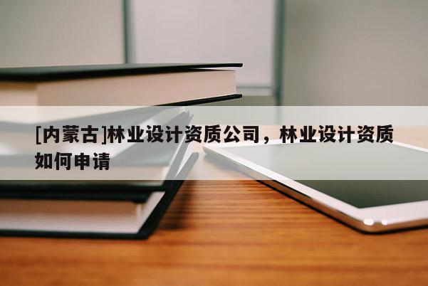 [內(nèi)蒙古]林業(yè)設(shè)計(jì)資質(zhì)公司，林業(yè)設(shè)計(jì)資質(zhì)如何申請