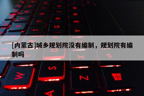 [內(nèi)蒙古]城鄉(xiāng)規(guī)劃院沒(méi)有編制，規(guī)劃院有編制嗎
