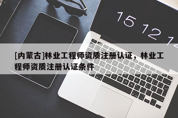 [內(nèi)蒙古]林業(yè)工程師資質(zhì)注冊(cè)認(rèn)證，林業(yè)工程師資質(zhì)注冊(cè)認(rèn)證條件