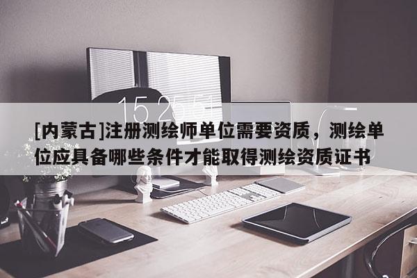[內(nèi)蒙古]注冊測繪師單位需要資質(zhì)，測繪單位應(yīng)具備哪些條件才能取得測繪資質(zhì)證書
