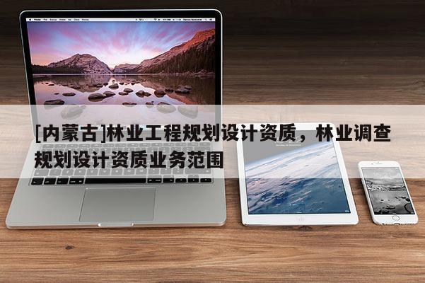 [內(nèi)蒙古]林業(yè)工程規(guī)劃設(shè)計(jì)資質(zhì)，林業(yè)調(diào)查規(guī)劃設(shè)計(jì)資質(zhì)業(yè)務(wù)范圍