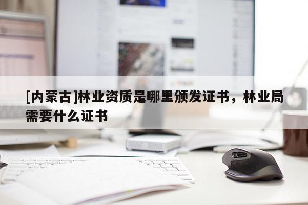 [內(nèi)蒙古]林業(yè)資質(zhì)是哪里頒發(fā)證書，林業(yè)局需要什么證書