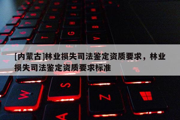 [內蒙古]林業(yè)損失司法鑒定資質要求，林業(yè)損失司法鑒定資質要求標準