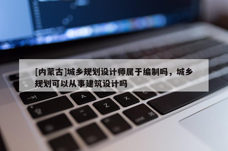 [內(nèi)蒙古]城鄉(xiāng)規(guī)劃設(shè)計師屬于編制嗎，城鄉(xiāng)規(guī)劃可以從事建筑設(shè)計嗎