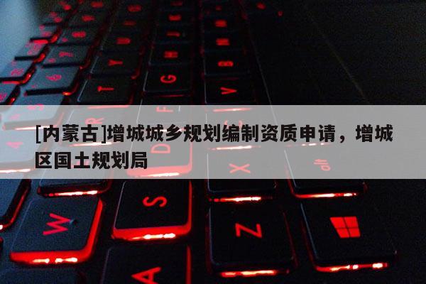 [內(nèi)蒙古]增城城鄉(xiāng)規(guī)劃編制資質(zhì)申請(qǐng)，增城區(qū)國(guó)土規(guī)劃局