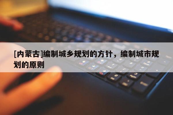 [內(nèi)蒙古]編制城鄉(xiāng)規(guī)劃的方針，編制城市規(guī)劃的原則