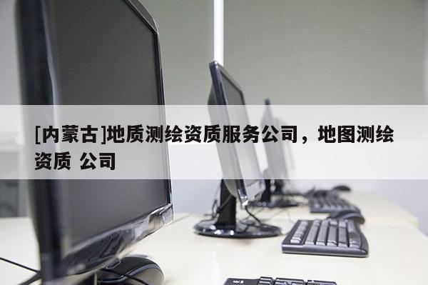 [內(nèi)蒙古]地質(zhì)測繪資質(zhì)服務(wù)公司，地圖測繪資質(zhì) 公司