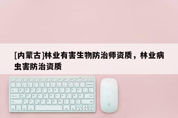 [內(nèi)蒙古]林業(yè)有害生物防治師資質(zhì)，林業(yè)病蟲害防治資質(zhì)