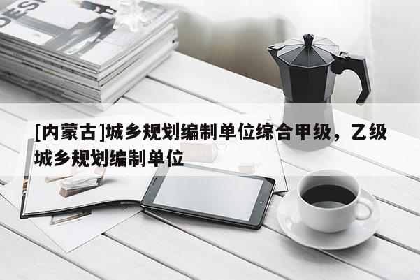 [內(nèi)蒙古]城鄉(xiāng)規(guī)劃編制單位綜合甲級，乙級城鄉(xiāng)規(guī)劃編制單位