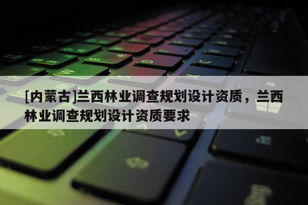 [內(nèi)蒙古]蘭西林業(yè)調(diào)查規(guī)劃設(shè)計(jì)資質(zhì)，蘭西林業(yè)調(diào)查規(guī)劃設(shè)計(jì)資質(zhì)要求