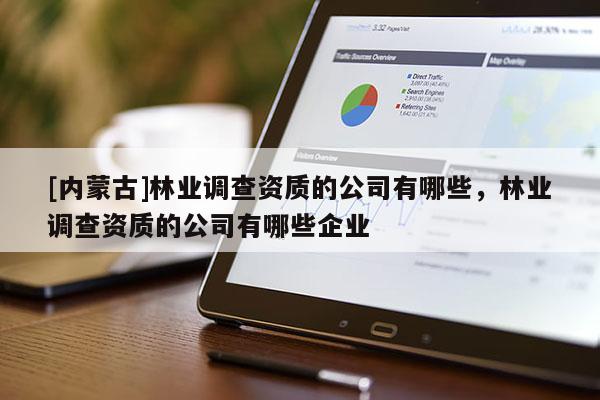[內(nèi)蒙古]林業(yè)調(diào)查資質(zhì)的公司有哪些，林業(yè)調(diào)查資質(zhì)的公司有哪些企業(yè)