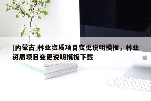 [內(nèi)蒙古]林業(yè)資質(zhì)項目變更說明模板，林業(yè)資質(zhì)項目變更說明模板下載