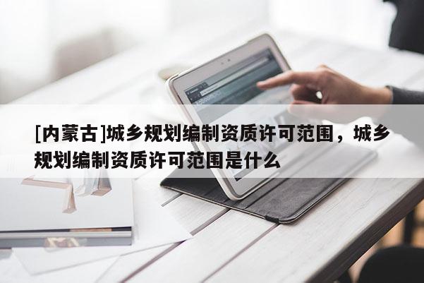 [內(nèi)蒙古]城鄉(xiāng)規(guī)劃編制資質(zhì)許可范圍，城鄉(xiāng)規(guī)劃編制資質(zhì)許可范圍是什么