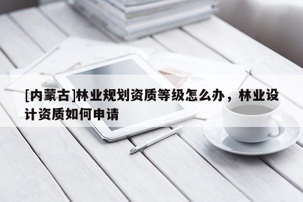[內(nèi)蒙古]林業(yè)規(guī)劃資質(zhì)等級(jí)怎么辦，林業(yè)設(shè)計(jì)資質(zhì)如何申請(qǐng)