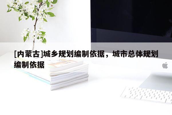 [內(nèi)蒙古]城鄉(xiāng)規(guī)劃編制依據(jù)，城市總體規(guī)劃編制依據(jù)