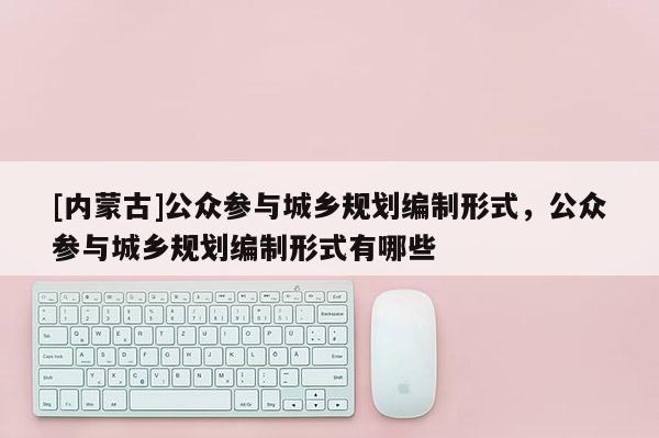 [內(nèi)蒙古]公眾參與城鄉(xiāng)規(guī)劃編制形式，公眾參與城鄉(xiāng)規(guī)劃編制形式有哪些