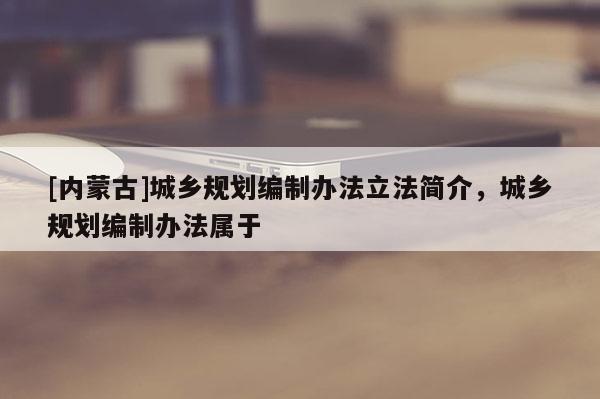 [內(nèi)蒙古]城鄉(xiāng)規(guī)劃編制辦法立法簡介，城鄉(xiāng)規(guī)劃編制辦法屬于