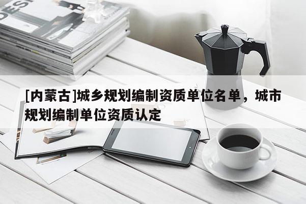 [內(nèi)蒙古]城鄉(xiāng)規(guī)劃編制資質(zhì)單位名單，城市規(guī)劃編制單位資質(zhì)認(rèn)定