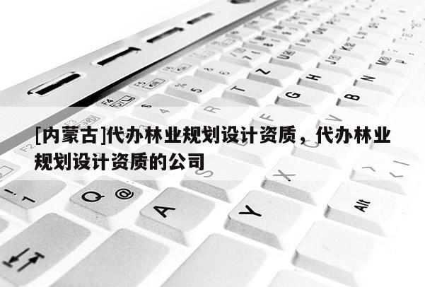 [內(nèi)蒙古]代辦林業(yè)規(guī)劃設(shè)計(jì)資質(zhì)，代辦林業(yè)規(guī)劃設(shè)計(jì)資質(zhì)的公司