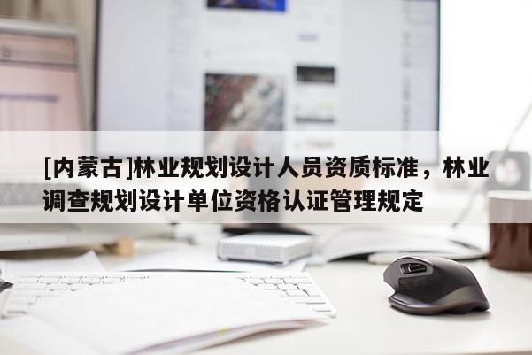 [內(nèi)蒙古]林業(yè)規(guī)劃設(shè)計人員資質(zhì)標(biāo)準(zhǔn)，林業(yè)調(diào)查規(guī)劃設(shè)計單位資格認(rèn)證管理規(guī)定