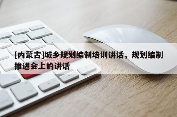 [內(nèi)蒙古]城鄉(xiāng)規(guī)劃編制培訓(xùn)講話，規(guī)劃編制推進(jìn)會上的講話