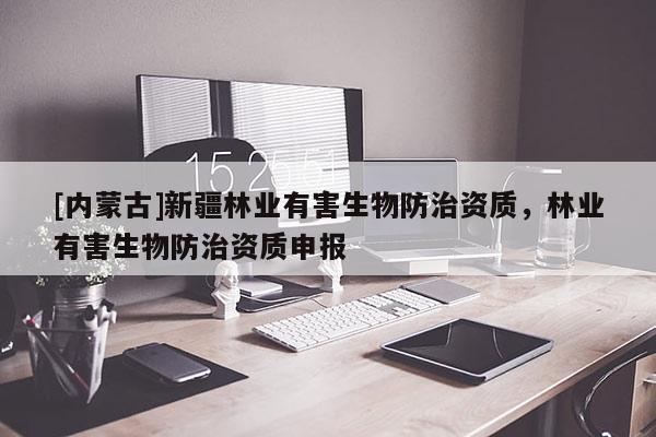 [內(nèi)蒙古]新疆林業(yè)有害生物防治資質(zhì)，林業(yè)有害生物防治資質(zhì)申報