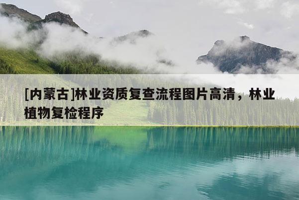 [內(nèi)蒙古]林業(yè)資質(zhì)復(fù)查流程圖片高清，林業(yè)植物復(fù)檢程序