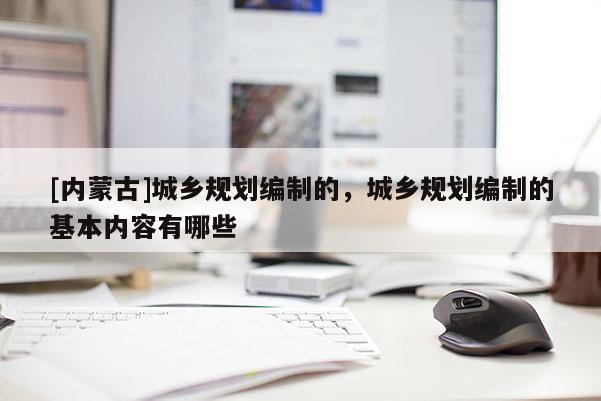 [內(nèi)蒙古]城鄉(xiāng)規(guī)劃編制的，城鄉(xiāng)規(guī)劃編制的基本內(nèi)容有哪些
