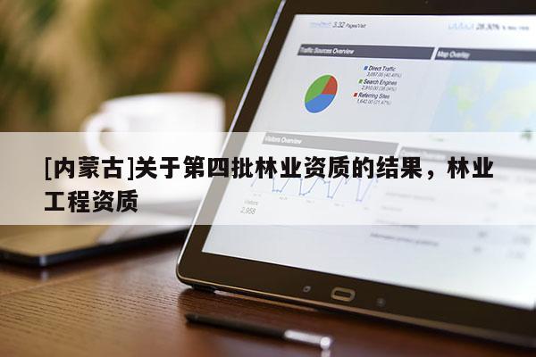 [內(nèi)蒙古]關(guān)于第四批林業(yè)資質(zhì)的結(jié)果，林業(yè)工程資質(zhì)