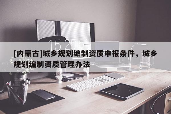 [內(nèi)蒙古]城鄉(xiāng)規(guī)劃編制資質(zhì)申報條件，城鄉(xiāng)規(guī)劃編制資質(zhì)管理辦法
