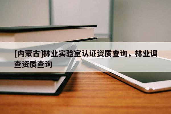 [內(nèi)蒙古]林業(yè)實(shí)驗(yàn)室認(rèn)證資質(zhì)查詢，林業(yè)調(diào)查資質(zhì)查詢