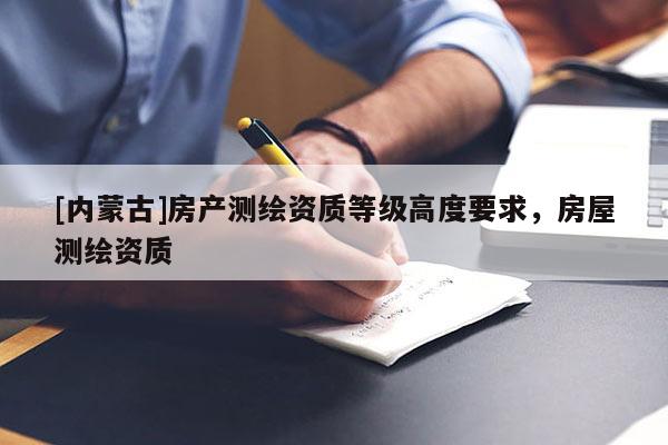 [內(nèi)蒙古]房產(chǎn)測繪資質(zhì)等級高度要求，房屋測繪資質(zhì)