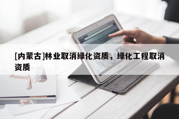 [內(nèi)蒙古]林業(yè)取消綠化資質(zhì)，綠化工程取消資質(zhì)
