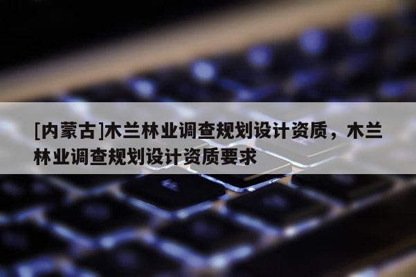 [內(nèi)蒙古]木蘭林業(yè)調(diào)查規(guī)劃設(shè)計(jì)資質(zhì)，木蘭林業(yè)調(diào)查規(guī)劃設(shè)計(jì)資質(zhì)要求