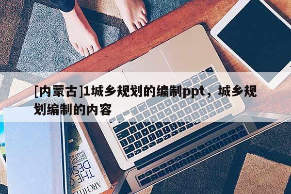 [內(nèi)蒙古]1城鄉(xiāng)規(guī)劃的編制ppt，城鄉(xiāng)規(guī)劃編制的內(nèi)容