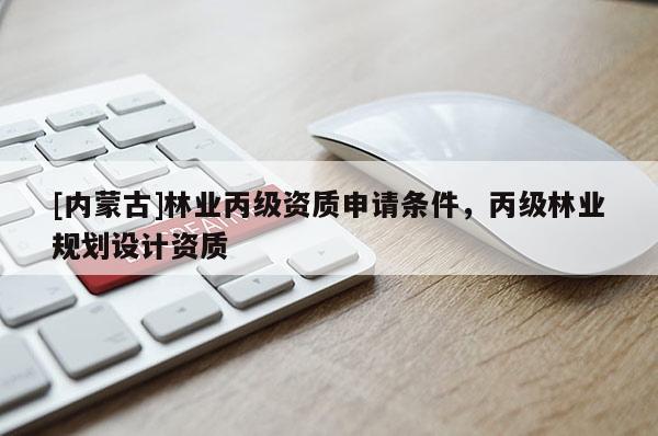 [內(nèi)蒙古]林業(yè)丙級資質(zhì)申請條件，丙級林業(yè)規(guī)劃設(shè)計資質(zhì)