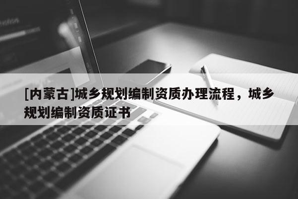 [內(nèi)蒙古]城鄉(xiāng)規(guī)劃編制資質(zhì)辦理流程，城鄉(xiāng)規(guī)劃編制資質(zhì)證書(shū)